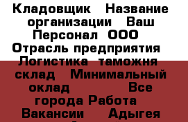 Кладовщик › Название организации ­ Ваш Персонал, ООО › Отрасль предприятия ­ Логистика, таможня, склад › Минимальный оклад ­ 25 000 - Все города Работа » Вакансии   . Адыгея респ.,Адыгейск г.